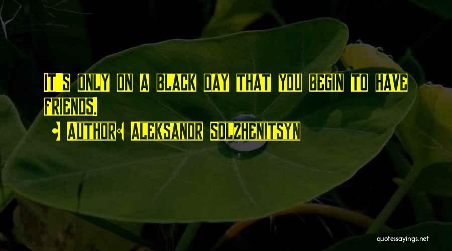 Aleksandr Solzhenitsyn Quotes: It's Only On A Black Day That You Begin To Have Friends.