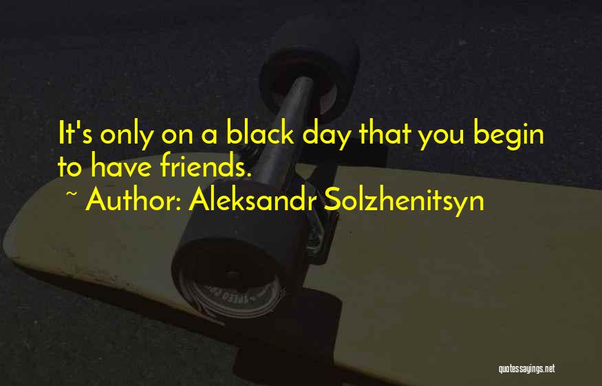 Aleksandr Solzhenitsyn Quotes: It's Only On A Black Day That You Begin To Have Friends.