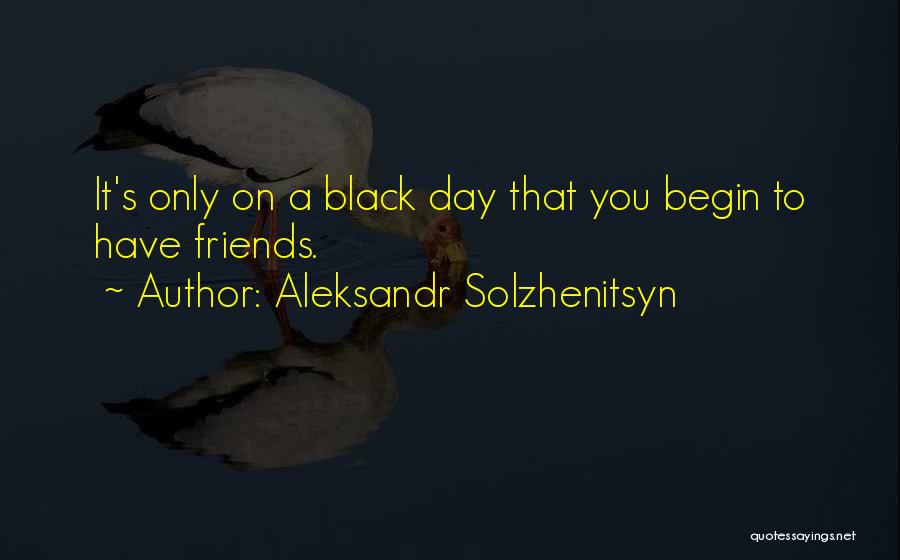 Aleksandr Solzhenitsyn Quotes: It's Only On A Black Day That You Begin To Have Friends.