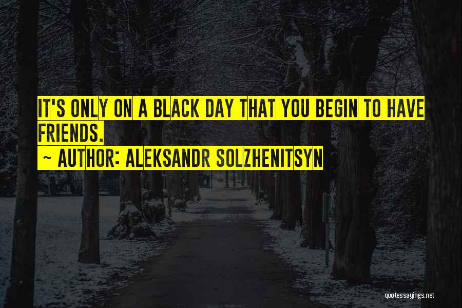 Aleksandr Solzhenitsyn Quotes: It's Only On A Black Day That You Begin To Have Friends.