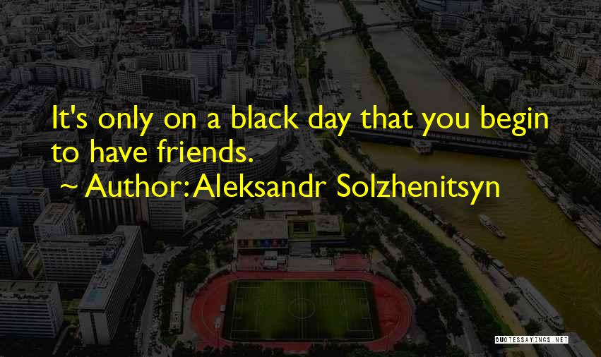 Aleksandr Solzhenitsyn Quotes: It's Only On A Black Day That You Begin To Have Friends.