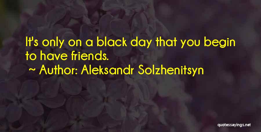 Aleksandr Solzhenitsyn Quotes: It's Only On A Black Day That You Begin To Have Friends.
