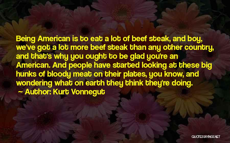 Kurt Vonnegut Quotes: Being American Is To Eat A Lot Of Beef Steak, And Boy, We've Got A Lot More Beef Steak Than