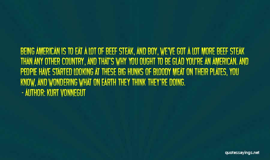 Kurt Vonnegut Quotes: Being American Is To Eat A Lot Of Beef Steak, And Boy, We've Got A Lot More Beef Steak Than