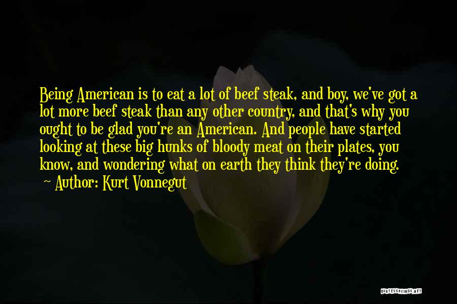 Kurt Vonnegut Quotes: Being American Is To Eat A Lot Of Beef Steak, And Boy, We've Got A Lot More Beef Steak Than