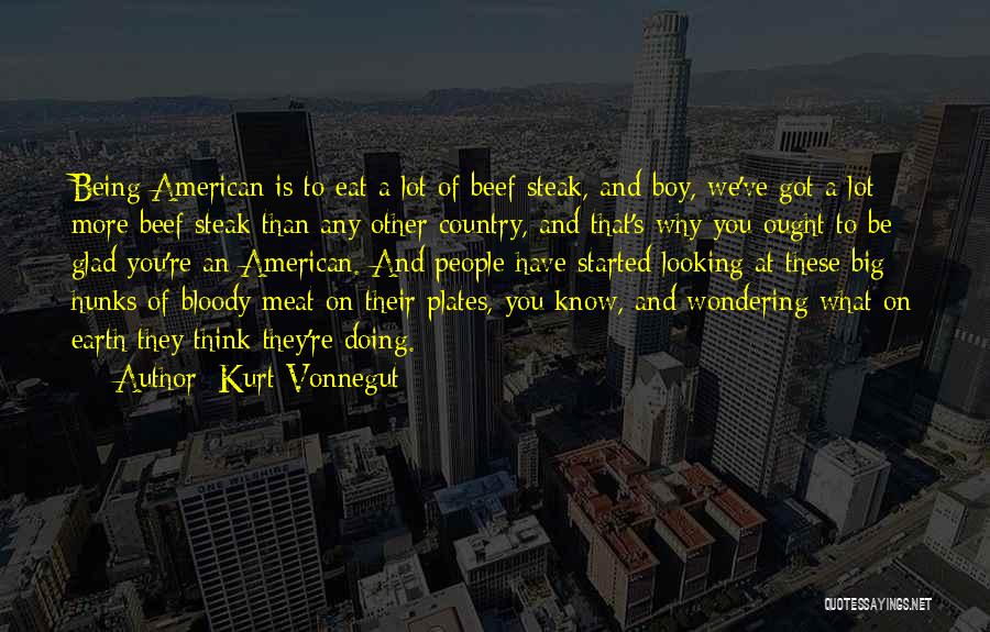 Kurt Vonnegut Quotes: Being American Is To Eat A Lot Of Beef Steak, And Boy, We've Got A Lot More Beef Steak Than