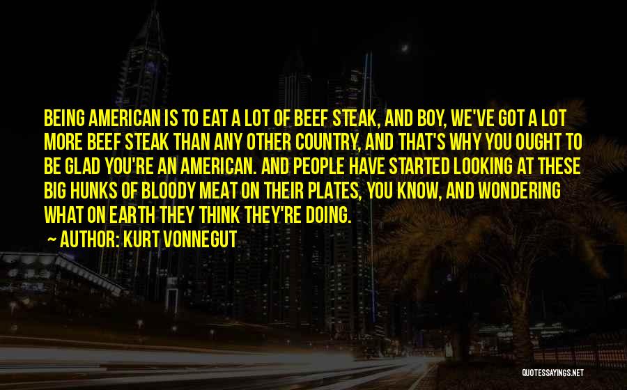 Kurt Vonnegut Quotes: Being American Is To Eat A Lot Of Beef Steak, And Boy, We've Got A Lot More Beef Steak Than
