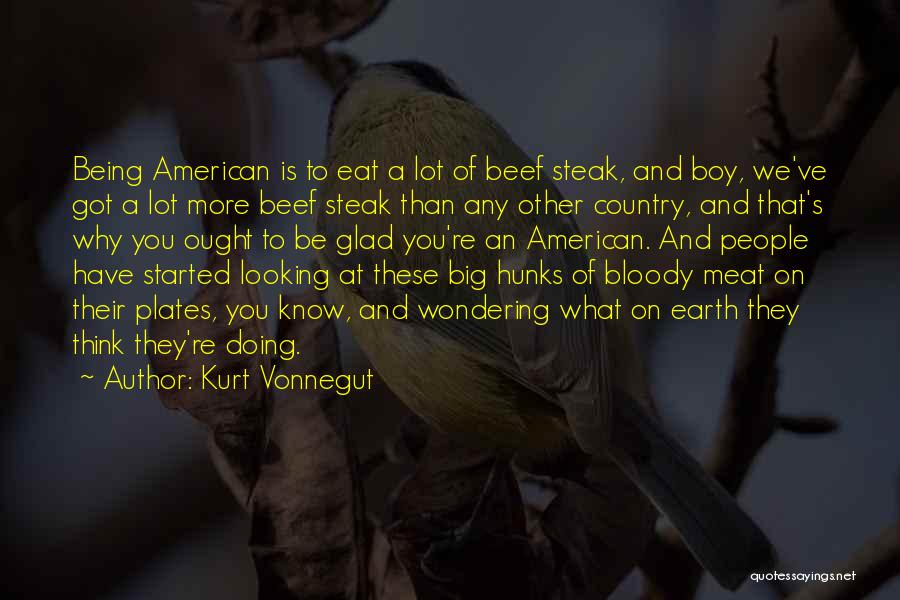 Kurt Vonnegut Quotes: Being American Is To Eat A Lot Of Beef Steak, And Boy, We've Got A Lot More Beef Steak Than