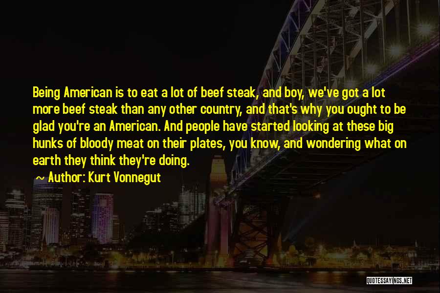 Kurt Vonnegut Quotes: Being American Is To Eat A Lot Of Beef Steak, And Boy, We've Got A Lot More Beef Steak Than