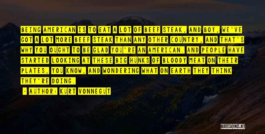 Kurt Vonnegut Quotes: Being American Is To Eat A Lot Of Beef Steak, And Boy, We've Got A Lot More Beef Steak Than