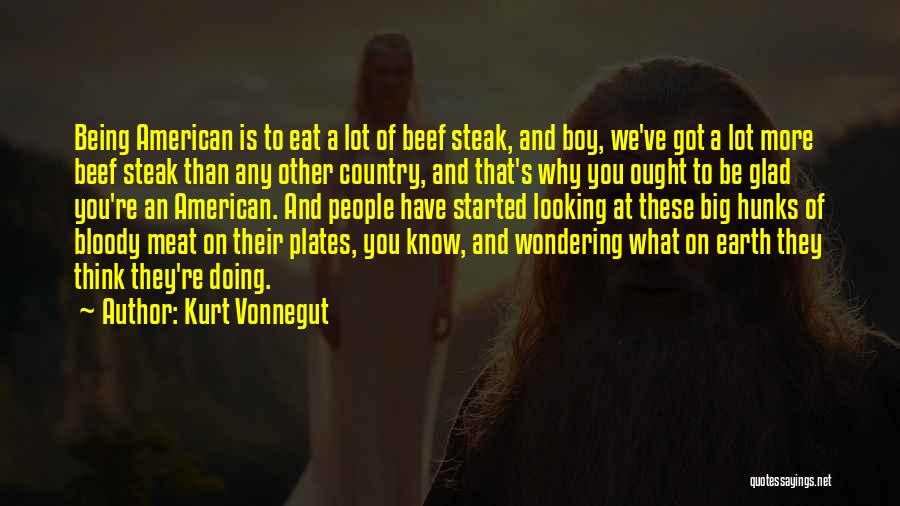 Kurt Vonnegut Quotes: Being American Is To Eat A Lot Of Beef Steak, And Boy, We've Got A Lot More Beef Steak Than