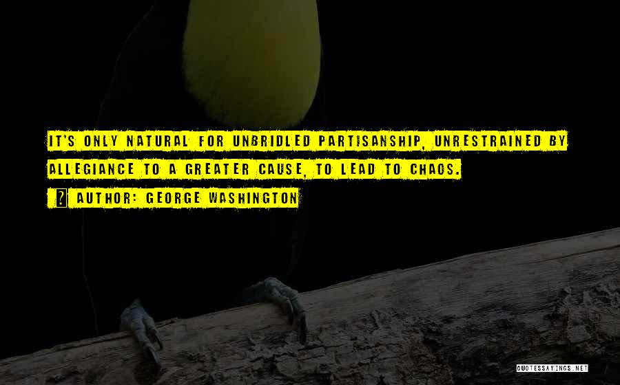 George Washington Quotes: It's Only Natural For Unbridled Partisanship, Unrestrained By Allegiance To A Greater Cause, To Lead To Chaos.