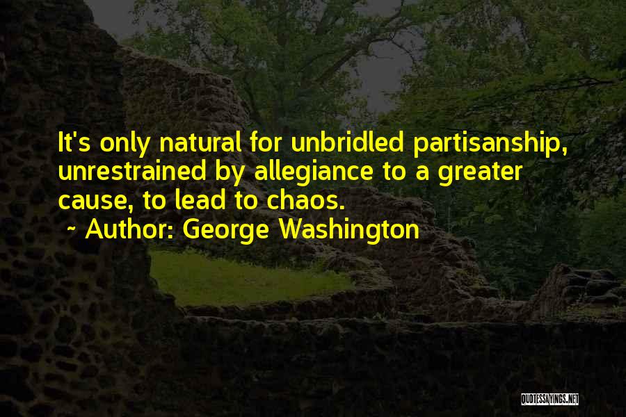 George Washington Quotes: It's Only Natural For Unbridled Partisanship, Unrestrained By Allegiance To A Greater Cause, To Lead To Chaos.