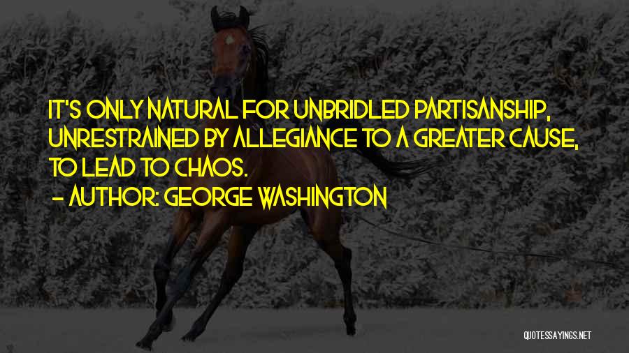 George Washington Quotes: It's Only Natural For Unbridled Partisanship, Unrestrained By Allegiance To A Greater Cause, To Lead To Chaos.