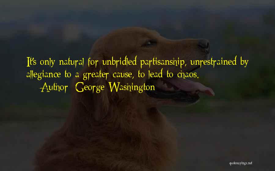 George Washington Quotes: It's Only Natural For Unbridled Partisanship, Unrestrained By Allegiance To A Greater Cause, To Lead To Chaos.