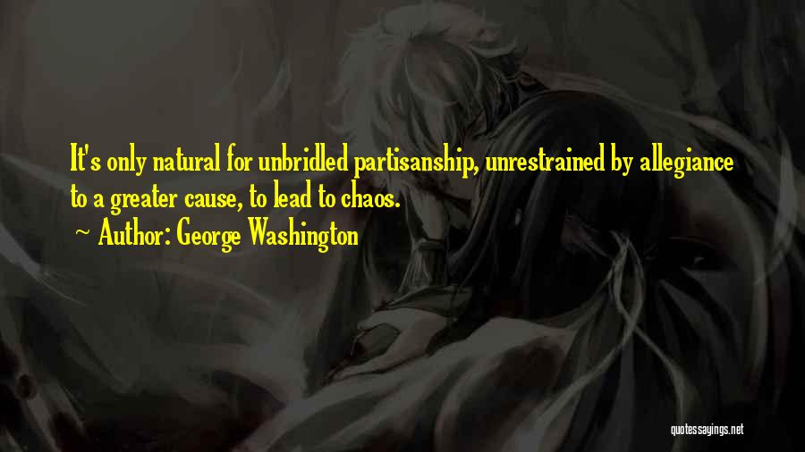 George Washington Quotes: It's Only Natural For Unbridled Partisanship, Unrestrained By Allegiance To A Greater Cause, To Lead To Chaos.