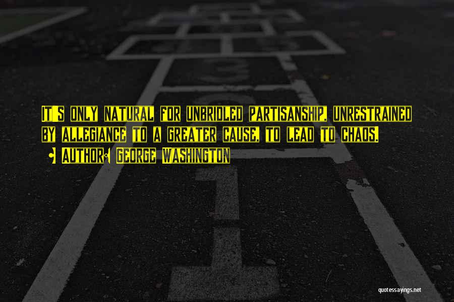 George Washington Quotes: It's Only Natural For Unbridled Partisanship, Unrestrained By Allegiance To A Greater Cause, To Lead To Chaos.
