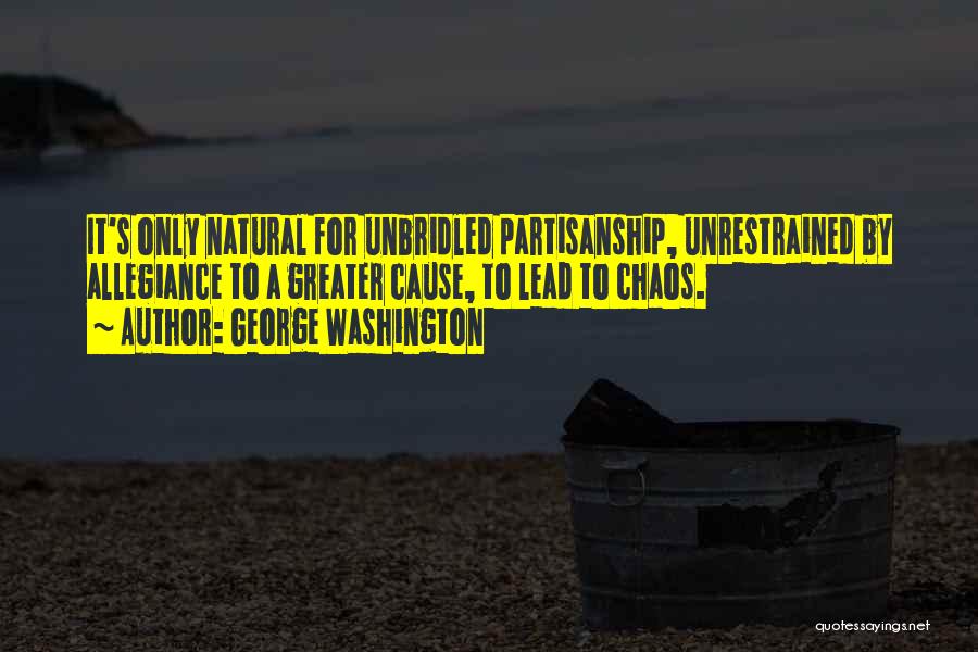 George Washington Quotes: It's Only Natural For Unbridled Partisanship, Unrestrained By Allegiance To A Greater Cause, To Lead To Chaos.