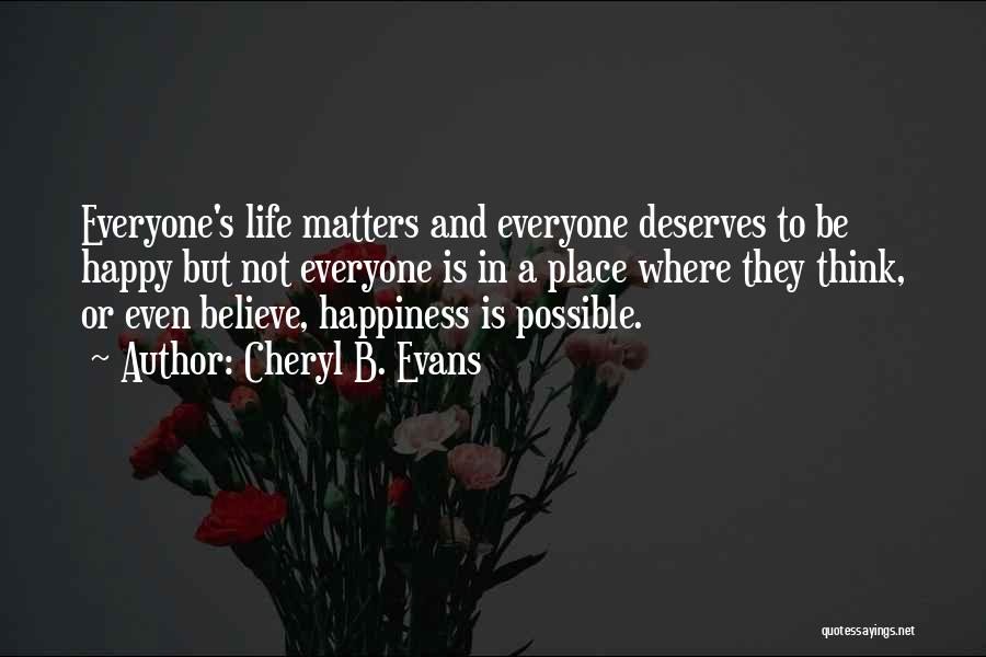 Cheryl B. Evans Quotes: Everyone's Life Matters And Everyone Deserves To Be Happy But Not Everyone Is In A Place Where They Think, Or