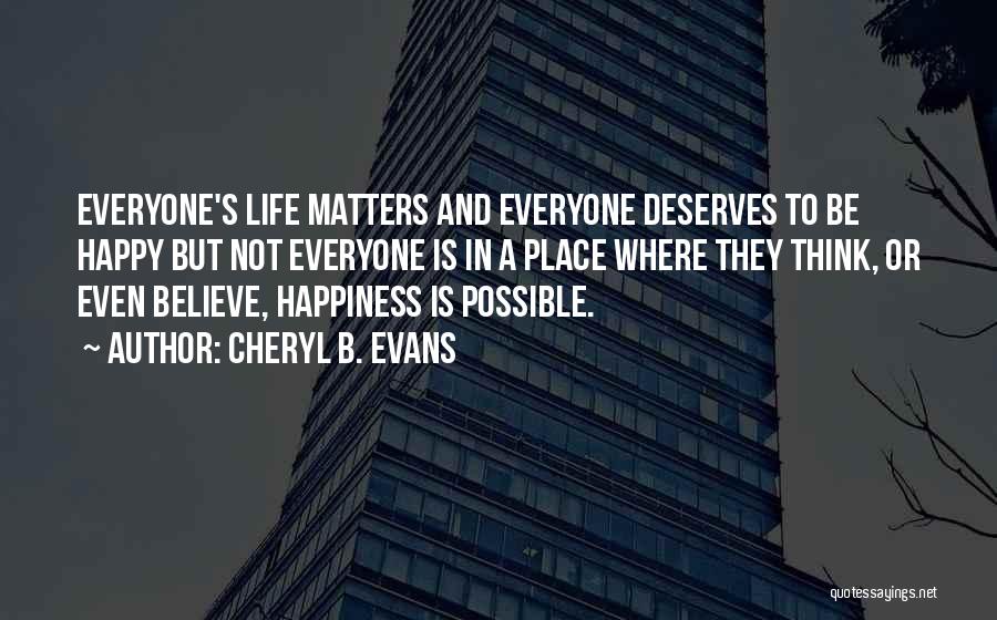 Cheryl B. Evans Quotes: Everyone's Life Matters And Everyone Deserves To Be Happy But Not Everyone Is In A Place Where They Think, Or