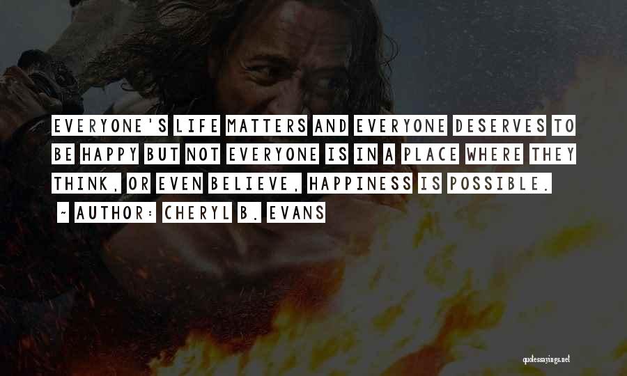 Cheryl B. Evans Quotes: Everyone's Life Matters And Everyone Deserves To Be Happy But Not Everyone Is In A Place Where They Think, Or