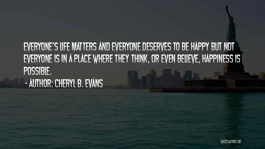 Cheryl B. Evans Quotes: Everyone's Life Matters And Everyone Deserves To Be Happy But Not Everyone Is In A Place Where They Think, Or