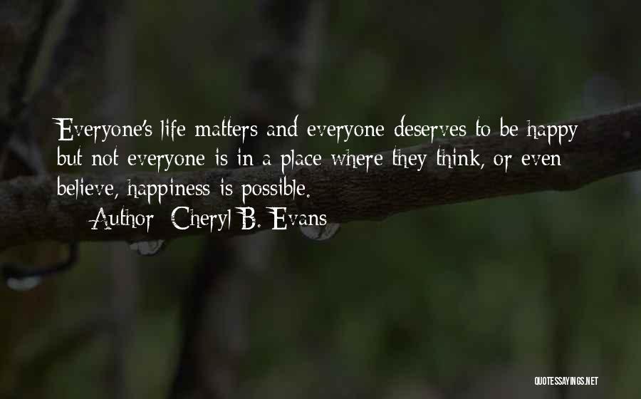 Cheryl B. Evans Quotes: Everyone's Life Matters And Everyone Deserves To Be Happy But Not Everyone Is In A Place Where They Think, Or