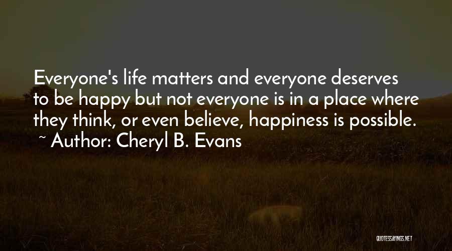 Cheryl B. Evans Quotes: Everyone's Life Matters And Everyone Deserves To Be Happy But Not Everyone Is In A Place Where They Think, Or