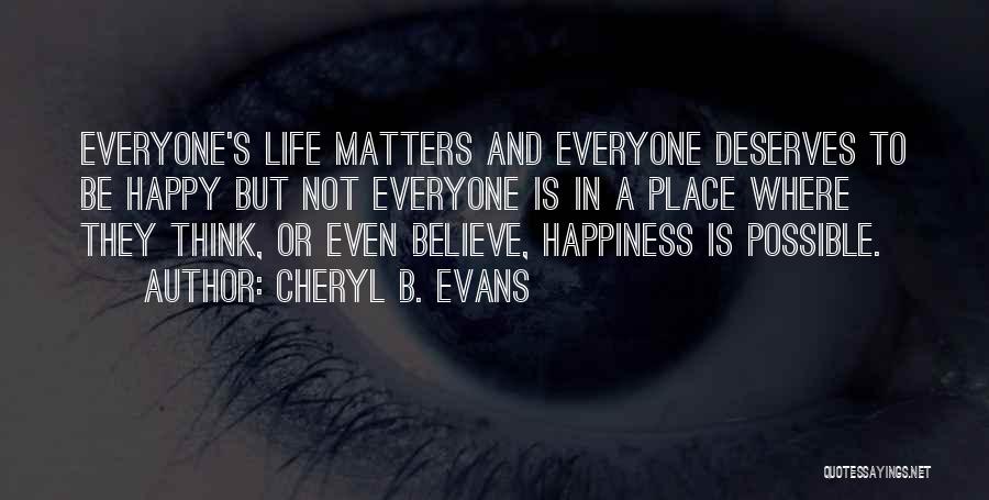 Cheryl B. Evans Quotes: Everyone's Life Matters And Everyone Deserves To Be Happy But Not Everyone Is In A Place Where They Think, Or