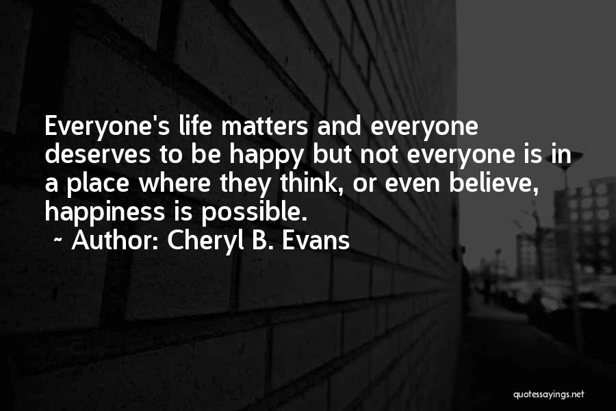 Cheryl B. Evans Quotes: Everyone's Life Matters And Everyone Deserves To Be Happy But Not Everyone Is In A Place Where They Think, Or