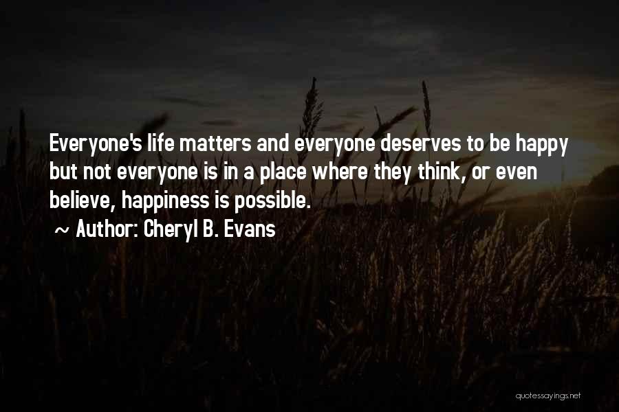 Cheryl B. Evans Quotes: Everyone's Life Matters And Everyone Deserves To Be Happy But Not Everyone Is In A Place Where They Think, Or