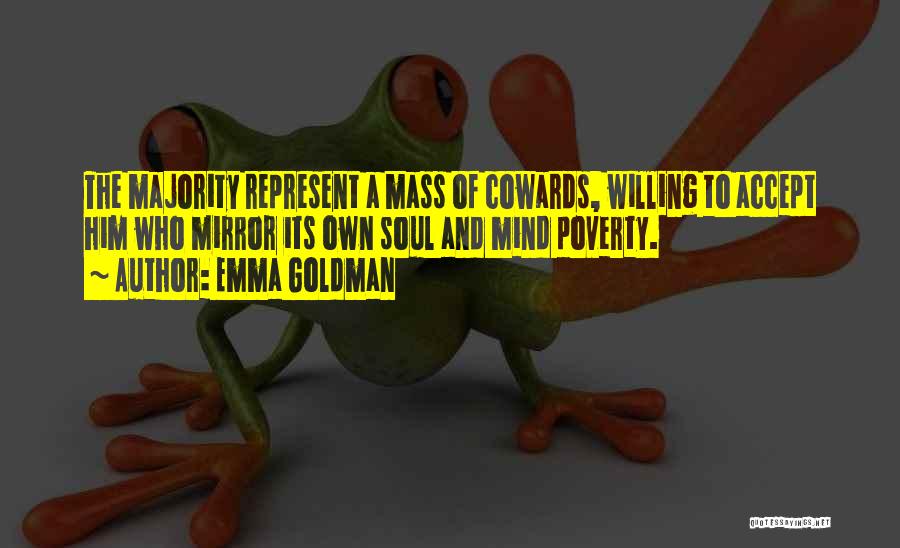 Emma Goldman Quotes: The Majority Represent A Mass Of Cowards, Willing To Accept Him Who Mirror Its Own Soul And Mind Poverty.