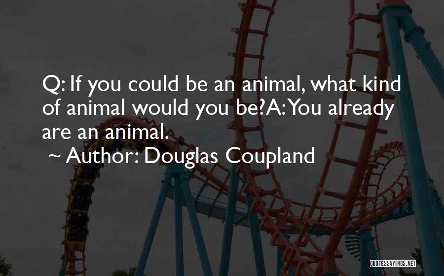 Douglas Coupland Quotes: Q: If You Could Be An Animal, What Kind Of Animal Would You Be?a: You Already Are An Animal.