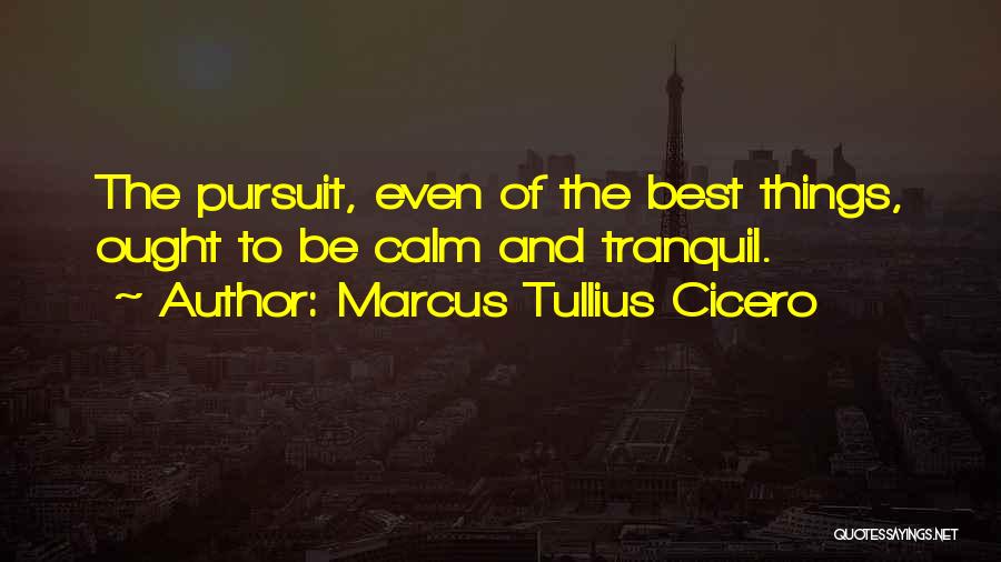 Marcus Tullius Cicero Quotes: The Pursuit, Even Of The Best Things, Ought To Be Calm And Tranquil.