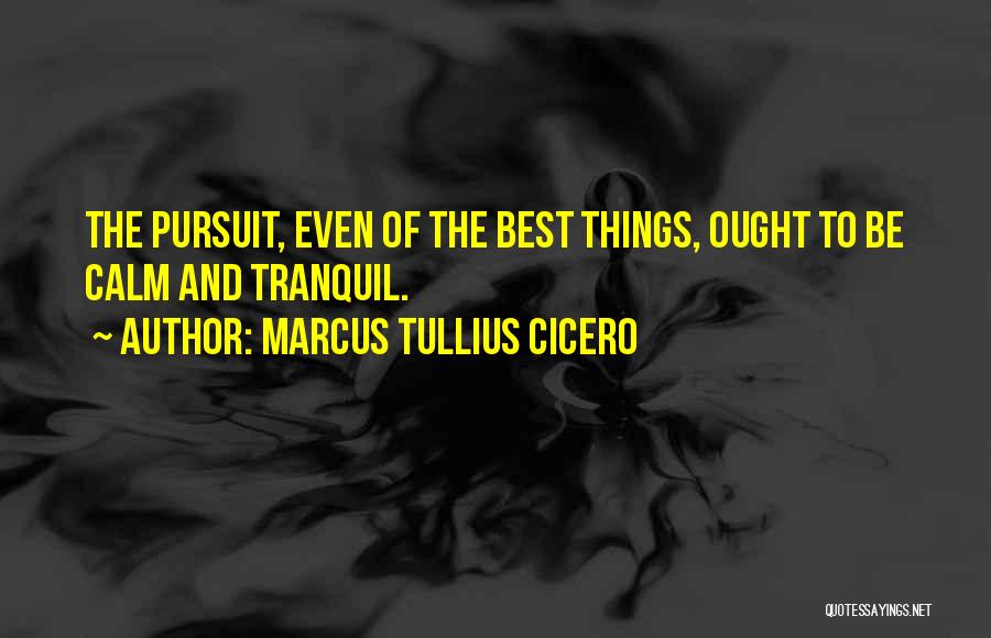 Marcus Tullius Cicero Quotes: The Pursuit, Even Of The Best Things, Ought To Be Calm And Tranquil.