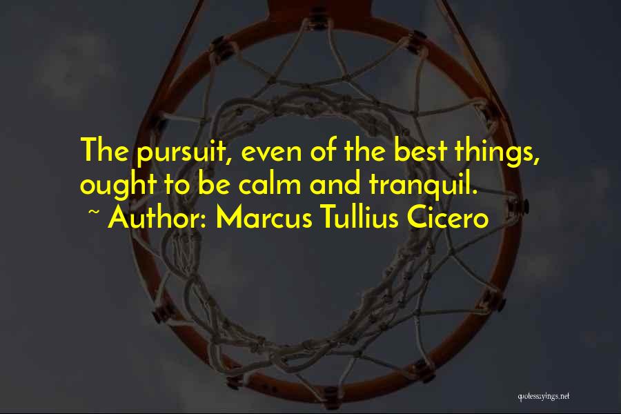 Marcus Tullius Cicero Quotes: The Pursuit, Even Of The Best Things, Ought To Be Calm And Tranquil.