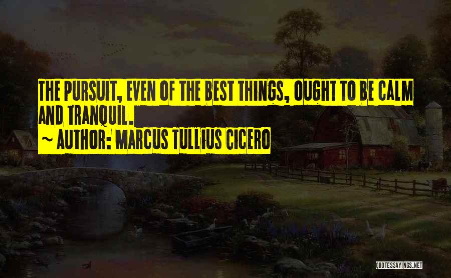 Marcus Tullius Cicero Quotes: The Pursuit, Even Of The Best Things, Ought To Be Calm And Tranquil.