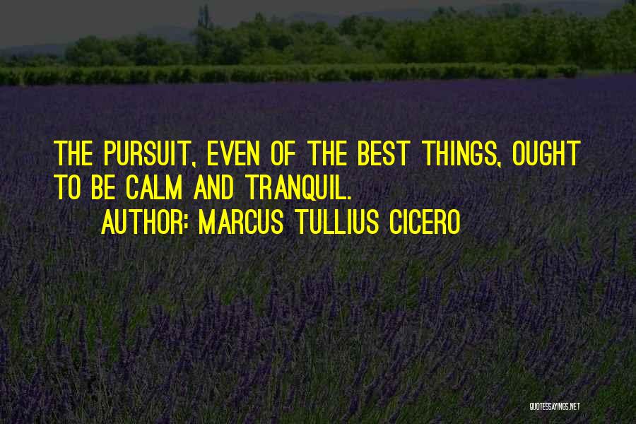 Marcus Tullius Cicero Quotes: The Pursuit, Even Of The Best Things, Ought To Be Calm And Tranquil.