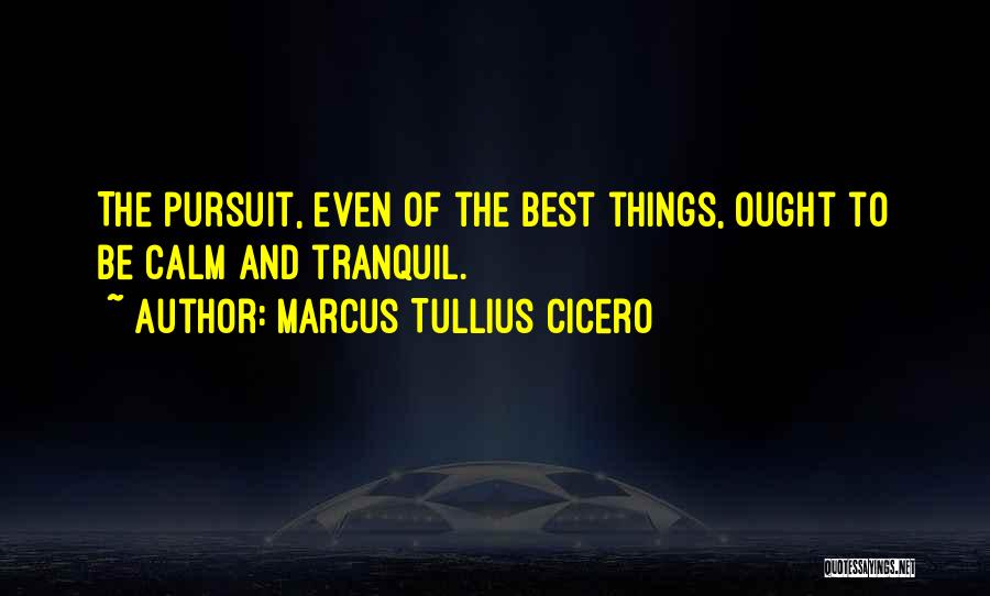 Marcus Tullius Cicero Quotes: The Pursuit, Even Of The Best Things, Ought To Be Calm And Tranquil.