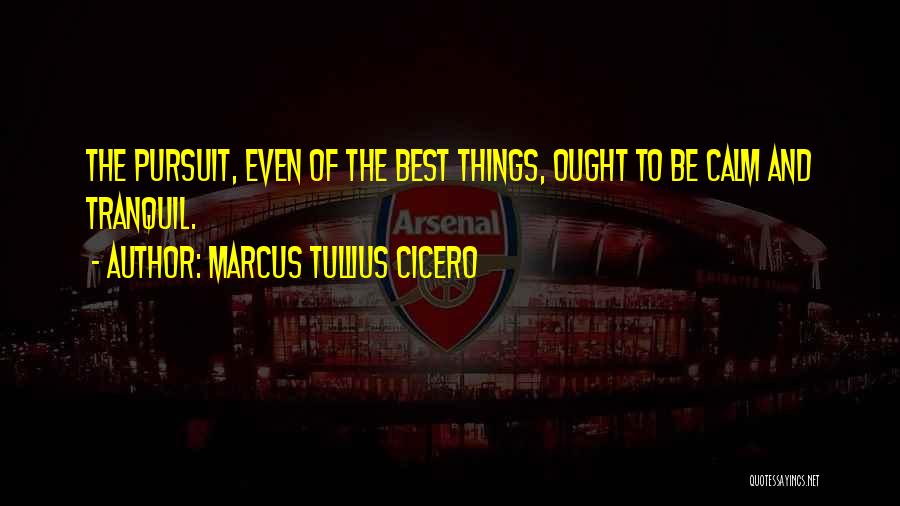 Marcus Tullius Cicero Quotes: The Pursuit, Even Of The Best Things, Ought To Be Calm And Tranquil.