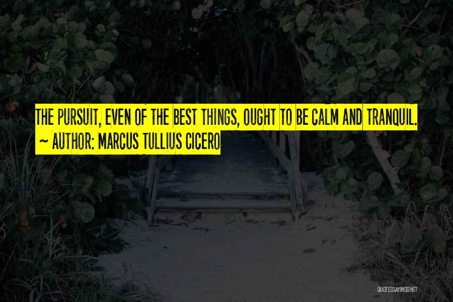 Marcus Tullius Cicero Quotes: The Pursuit, Even Of The Best Things, Ought To Be Calm And Tranquil.