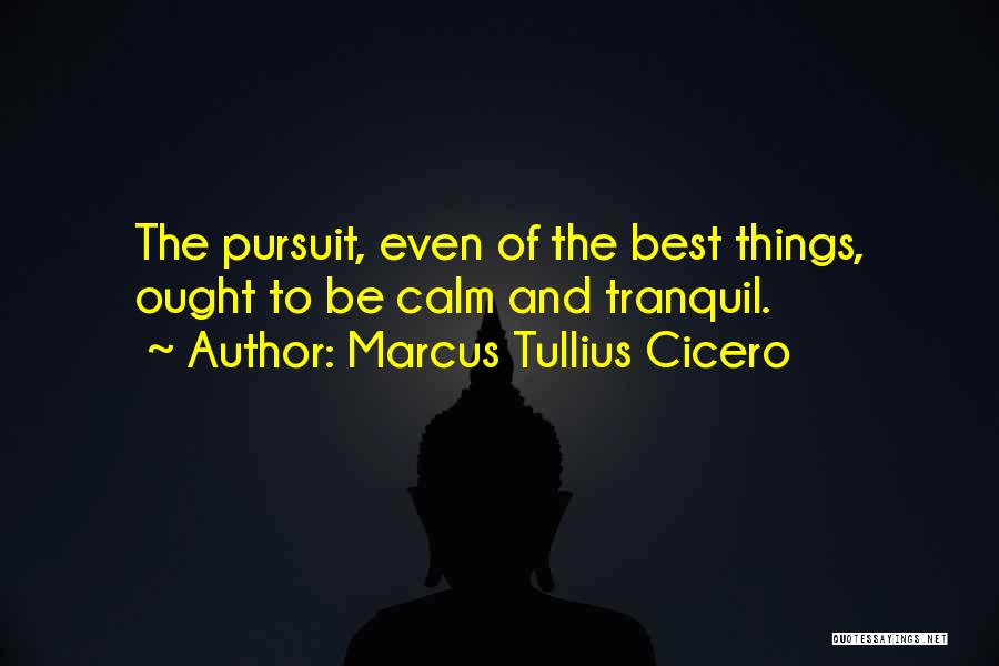 Marcus Tullius Cicero Quotes: The Pursuit, Even Of The Best Things, Ought To Be Calm And Tranquil.