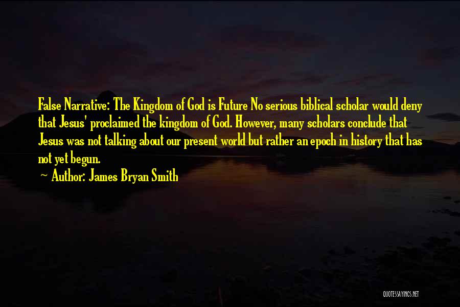James Bryan Smith Quotes: False Narrative: The Kingdom Of God Is Future No Serious Biblical Scholar Would Deny That Jesus' Proclaimed The Kingdom Of