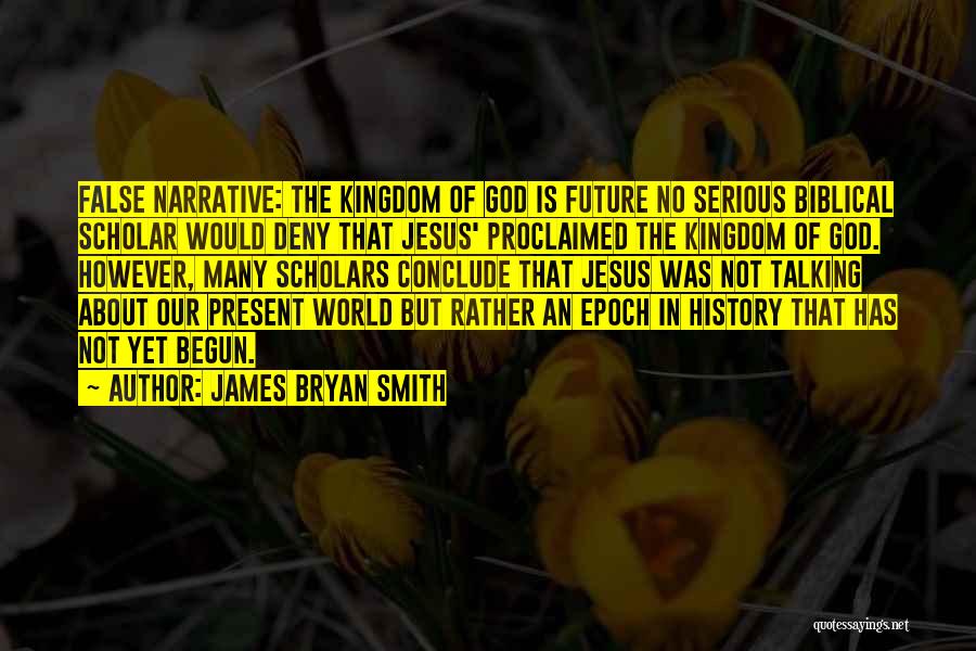 James Bryan Smith Quotes: False Narrative: The Kingdom Of God Is Future No Serious Biblical Scholar Would Deny That Jesus' Proclaimed The Kingdom Of