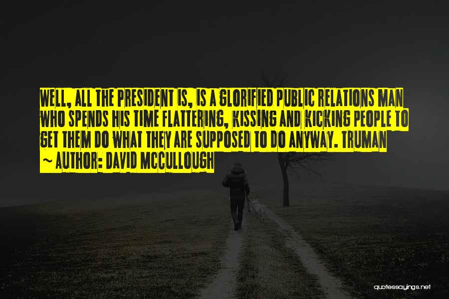 David McCullough Quotes: Well, All The President Is, Is A Glorified Public Relations Man Who Spends His Time Flattering, Kissing And Kicking People