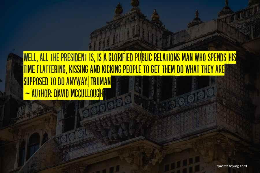 David McCullough Quotes: Well, All The President Is, Is A Glorified Public Relations Man Who Spends His Time Flattering, Kissing And Kicking People