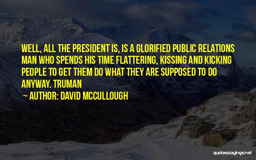 David McCullough Quotes: Well, All The President Is, Is A Glorified Public Relations Man Who Spends His Time Flattering, Kissing And Kicking People