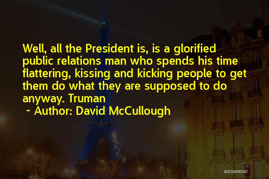 David McCullough Quotes: Well, All The President Is, Is A Glorified Public Relations Man Who Spends His Time Flattering, Kissing And Kicking People