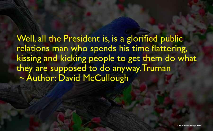 David McCullough Quotes: Well, All The President Is, Is A Glorified Public Relations Man Who Spends His Time Flattering, Kissing And Kicking People