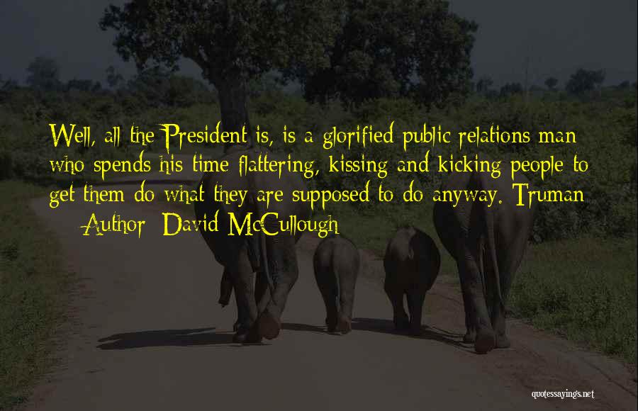 David McCullough Quotes: Well, All The President Is, Is A Glorified Public Relations Man Who Spends His Time Flattering, Kissing And Kicking People